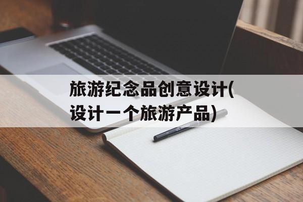 旅游纪念品创意设计(设计一个旅游产品)-第1张图片-