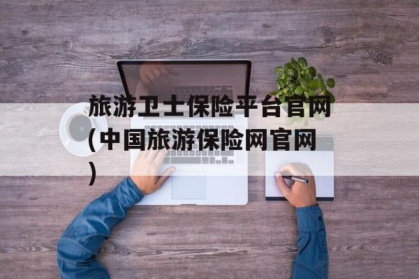 旅游卫士保险平台官网(中国旅游保险网官网)-第1张图片-