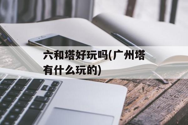 六和塔好玩吗(广州塔有什么玩的)-第1张图片-