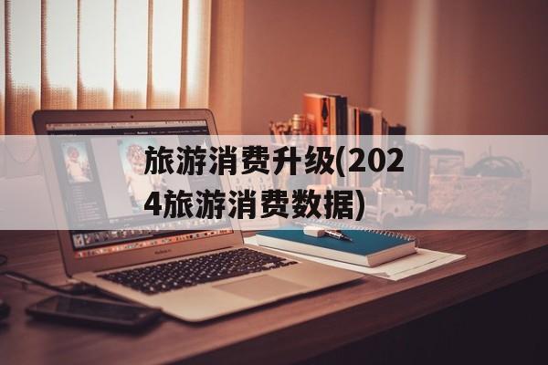 旅游消费升级(2024旅游消费数据)-第1张图片-