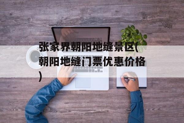 张家界朝阳地缝景区(朝阳地缝门票优惠价格)-第1张图片-