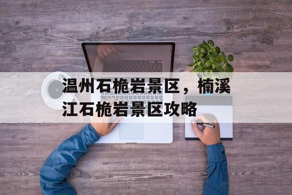 温州石桅岩景区，楠溪江石桅岩景区攻略-第1张图片-