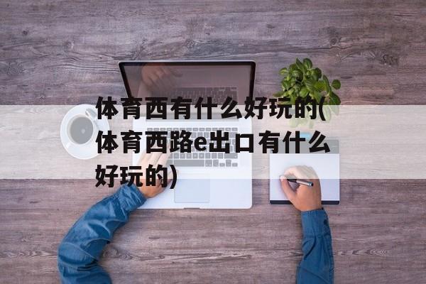 体育西有什么好玩的(体育西路e出口有什么好玩的)-第1张图片-