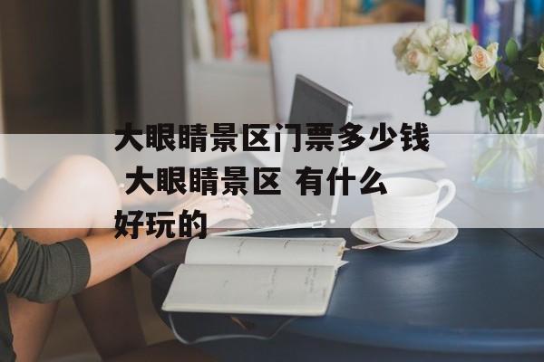 大眼睛景区门票多少钱 大眼睛景区 有什么好玩的-第1张图片-