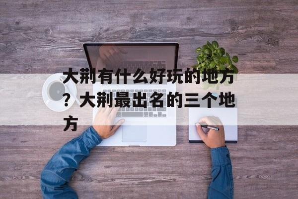 大荆有什么好玩的地方？大荆最出名的三个地方-第1张图片-