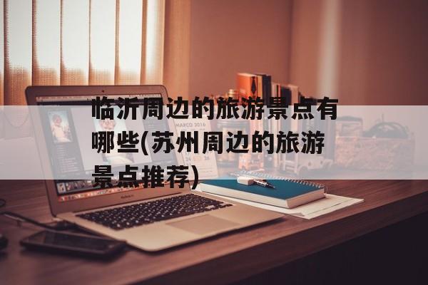 临沂周边的旅游景点有哪些(苏州周边的旅游景点推荐)-第1张图片-