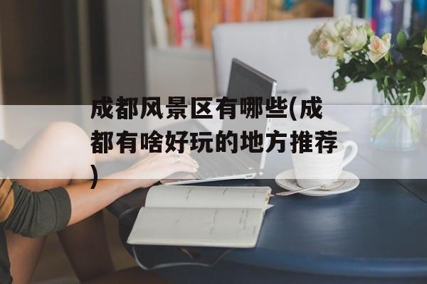 成都风景区有哪些(成都有啥好玩的地方推荐)-第1张图片-