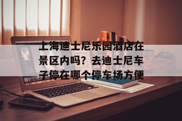 上海迪士尼乐园酒店在景区内吗？去迪士尼车子停在哪个停车场方便-第1张图片-