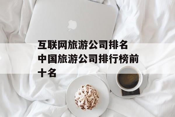 互联网旅游公司排名 中国旅游公司排行榜前十名-第1张图片-