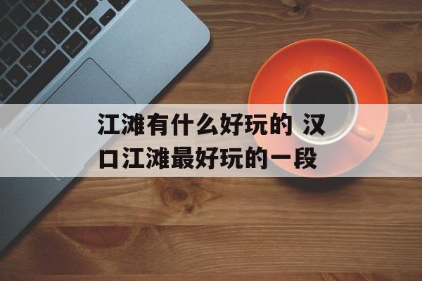 江滩有什么好玩的 汉口江滩最好玩的一段-第1张图片-