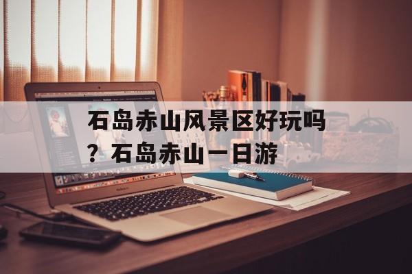 石岛赤山风景区好玩吗？石岛赤山一日游-第1张图片-