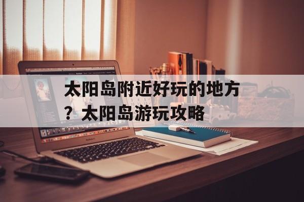 太阳岛附近好玩的地方？太阳岛游玩攻略-第1张图片-