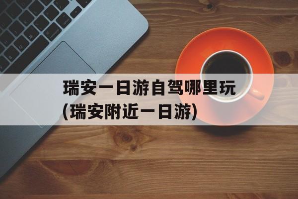 瑞安一日游自驾哪里玩(瑞安附近一日游)-第1张图片-
