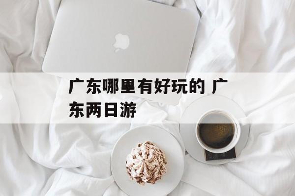 广东哪里有好玩的 广东两日游-第1张图片-