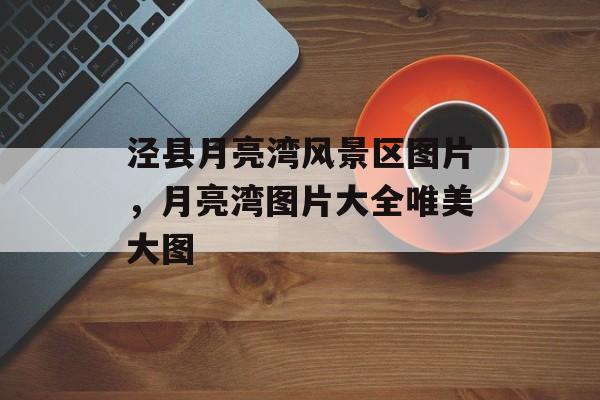 泾县月亮湾风景区图片，月亮湾图片大全唯美大图-第1张图片-