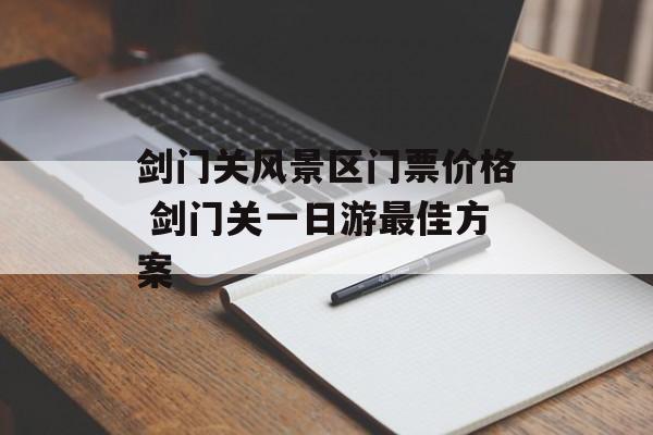 剑门关风景区门票价格 剑门关一日游最佳方案-第1张图片-