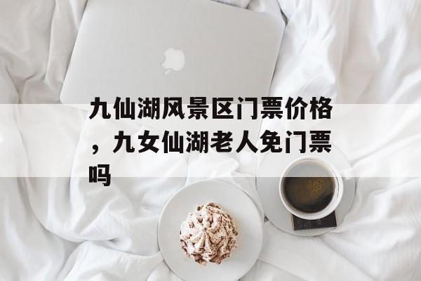 九仙湖风景区门票价格，九女仙湖老人免门票吗-第1张图片-