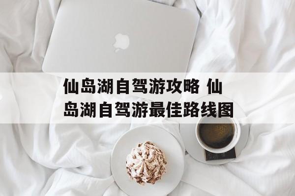 仙岛湖自驾游攻略 仙岛湖自驾游最佳路线图-第1张图片-