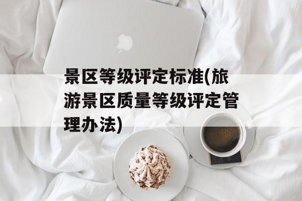 景区等级评定标准(旅游景区质量等级评定管理办法)-第1张图片-