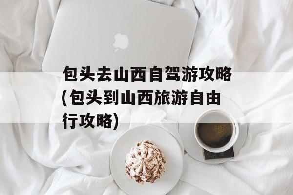 包头去山西自驾游攻略(包头到山西旅游自由行攻略)-第1张图片-