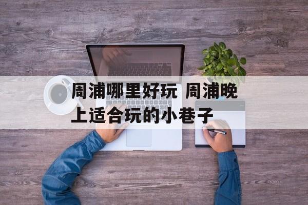 周浦哪里好玩 周浦晚上适合玩的小巷子-第1张图片-