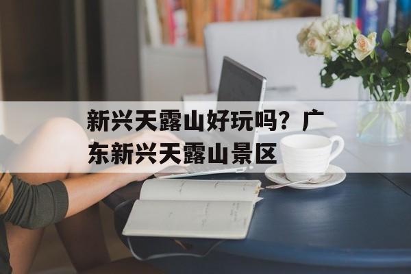 新兴天露山好玩吗？广东新兴天露山景区-第1张图片-
