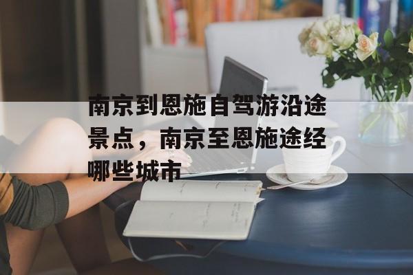 南京到恩施自驾游沿途景点，南京至恩施途经哪些城市-第1张图片-