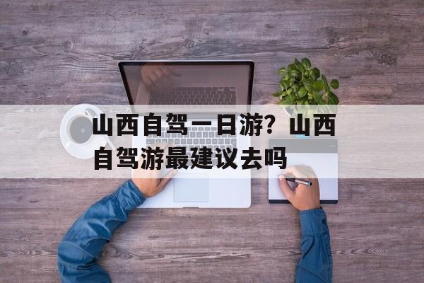 山西自驾一日游？山西自驾游最建议去吗-第1张图片-