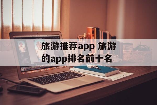 旅游推荐app 旅游的app排名前十名-第1张图片-