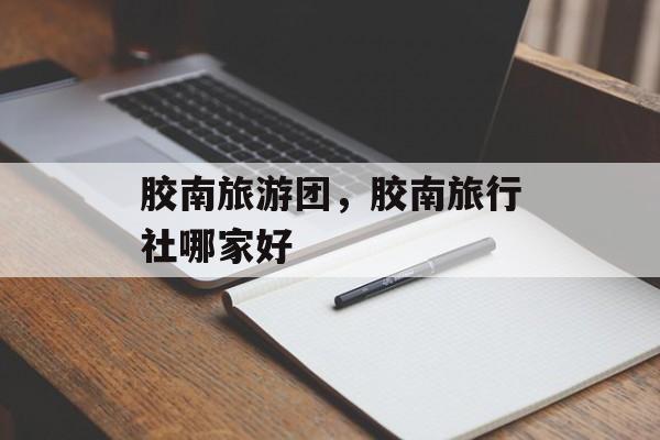 胶南旅游团，胶南旅行社哪家好-第1张图片-