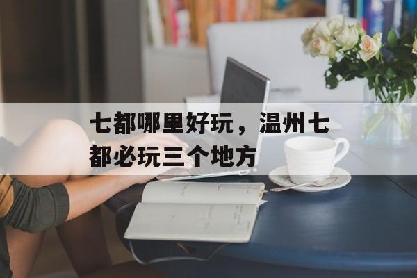 七都哪里好玩，温州七都必玩三个地方-第1张图片-
