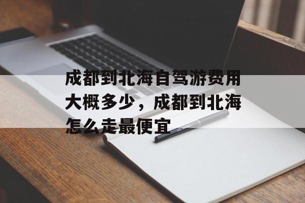 成都到北海自驾游费用大概多少，成都到北海怎么走最便宜-第1张图片-