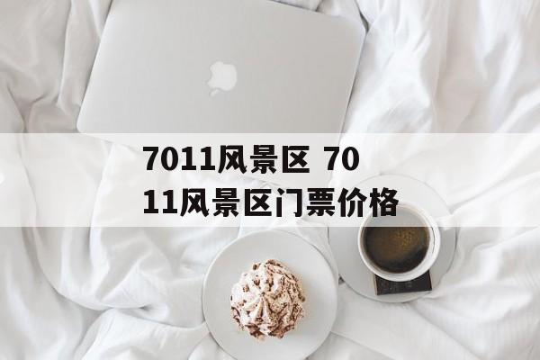 7011风景区 7011风景区门票价格-第1张图片-
