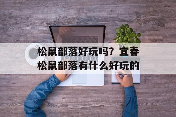 松鼠部落好玩吗？宜春松鼠部落有什么好玩的-第1张图片-