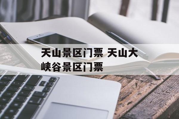 天山景区门票 天山大峡谷景区门票-第1张图片-