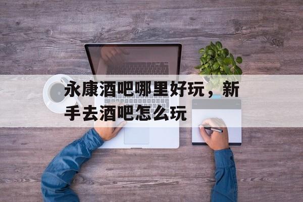 永康酒吧哪里好玩，新手去酒吧怎么玩-第1张图片-