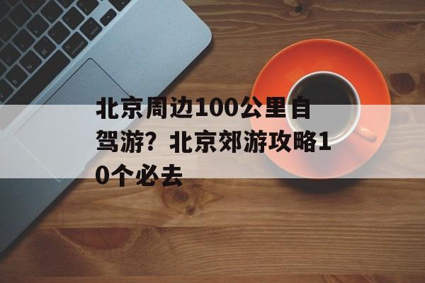 北京周边100公里自驾游？北京郊游攻略10个必去-第1张图片-