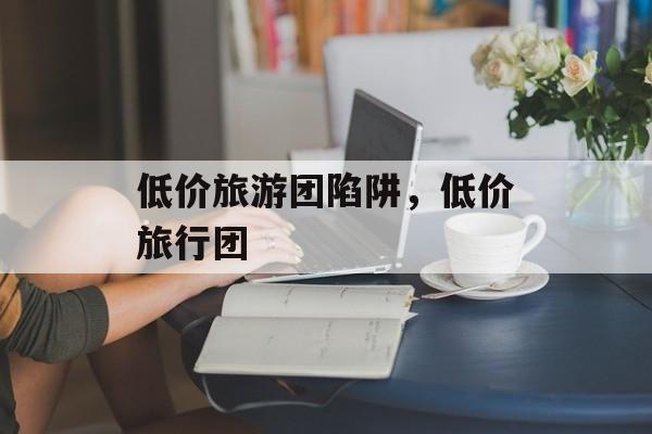 低价旅游团陷阱，低价旅行团-第1张图片-