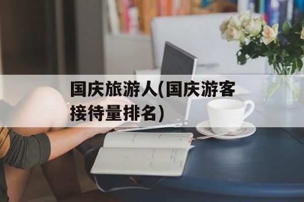 国庆旅游人(国庆游客接待量排名)-第1张图片-