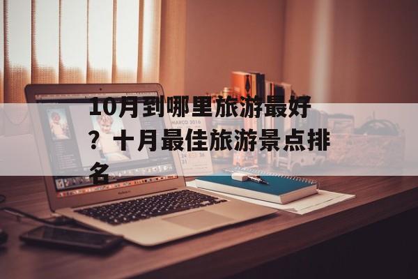 10月到哪里旅游最好？十月最佳旅游景点排名-第1张图片-