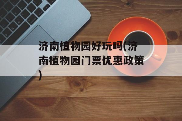 济南植物园好玩吗(济南植物园门票优惠政策)-第1张图片-
