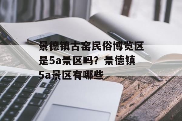 景德镇古窑民俗博览区是5a景区吗？景德镇5a景区有哪些-第1张图片-