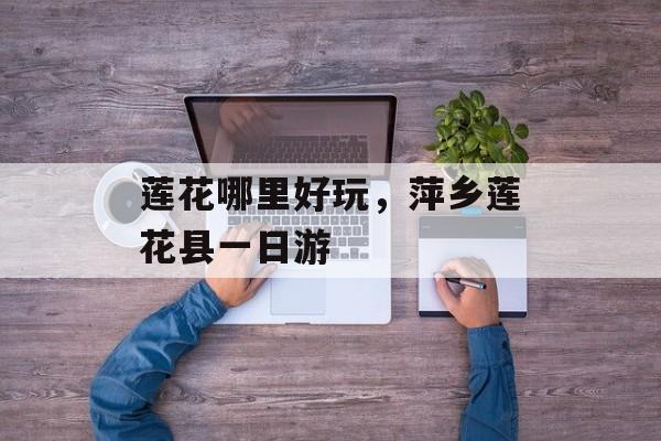 莲花哪里好玩，萍乡莲花县一日游-第1张图片-