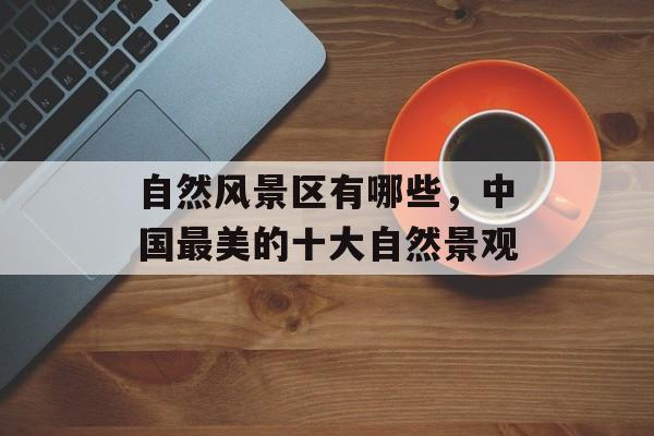 自然风景区有哪些，中国最美的十大自然景观-第1张图片-