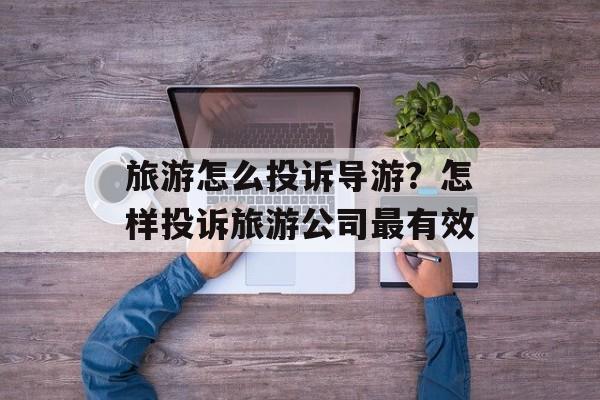 旅游怎么投诉导游？怎样投诉旅游公司最有效-第1张图片-