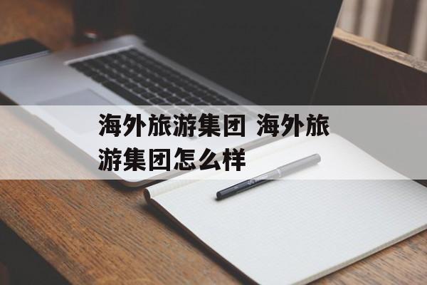 海外旅游集团 海外旅游集团怎么样-第1张图片-