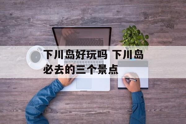 下川岛好玩吗 下川岛必去的三个景点-第1张图片-