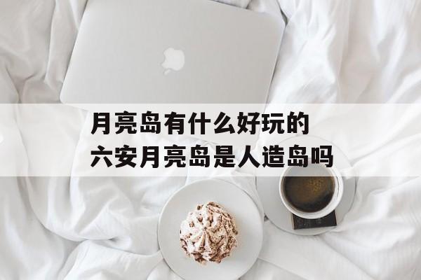 月亮岛有什么好玩的 六安月亮岛是人造岛吗-第1张图片-