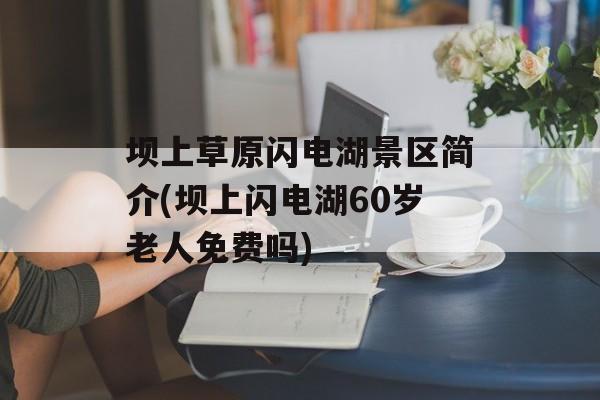 坝上草原闪电湖景区简介(坝上闪电湖60岁老人免费吗)-第1张图片-