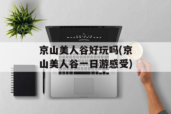 京山美人谷好玩吗(京山美人谷一日游感受)-第1张图片-